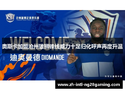 奥斯卡加盟沧州雄狮锋线威力十足归化呼声再度升温 奥斯卡加盟沧州雄狮锋线威力十足归化呼声再度升温