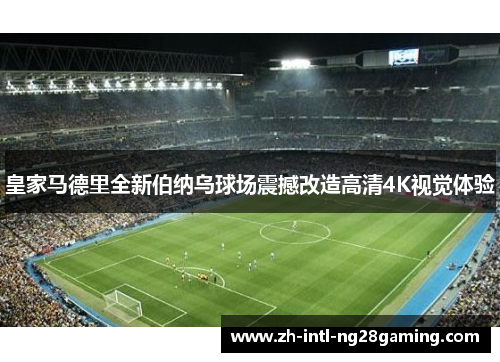 皇家马德里全新伯纳乌球场震撼改造高清4K视觉体验